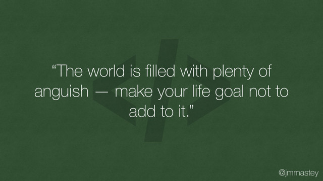 @jmmastey
“The world is ﬁlled with plenty of
anguish — make your life goal not to
add to it.”
