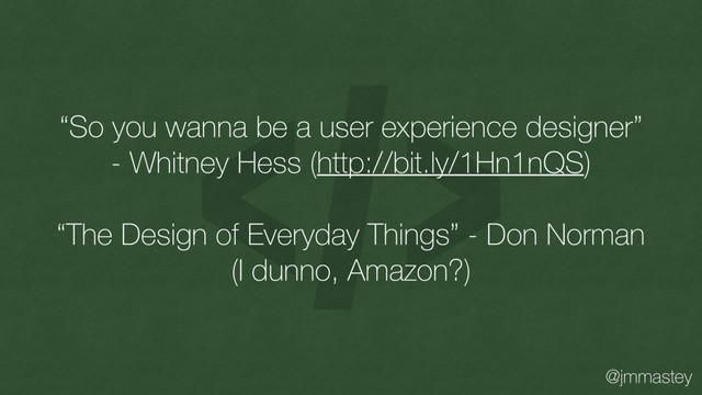@jmmastey
“So you wanna be a user experience designer”
- Whitney Hess (http://bit.ly/1Hn1nQS)
“The Design of Everyday Things” - Don Norman
(I dunno, Amazon?)
