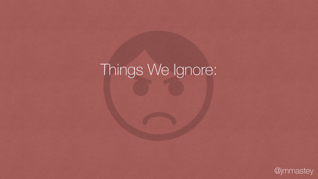 @jmmastey
Things We Ignore:

