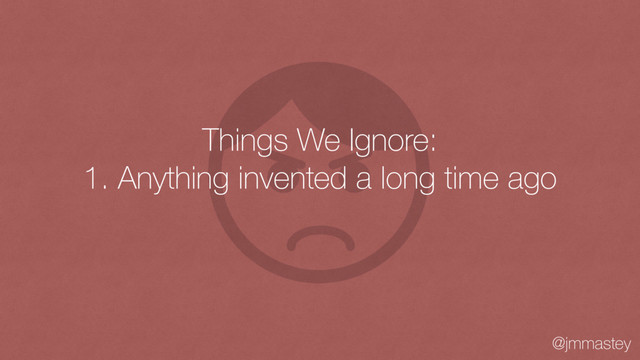 @jmmastey
Things We Ignore:
1. Anything invented a long time ago
