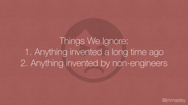 @jmmastey
Things We Ignore:
1. Anything invented a long time ago
2. Anything invented by non-engineers
