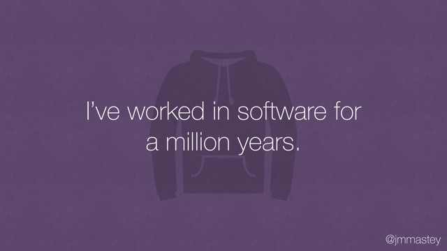 @jmmastey
I’ve worked in software for
a million years.
