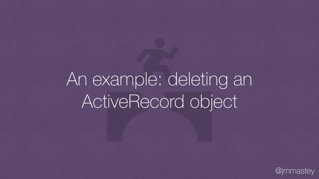 @jmmastey
An example: deleting an
ActiveRecord object
