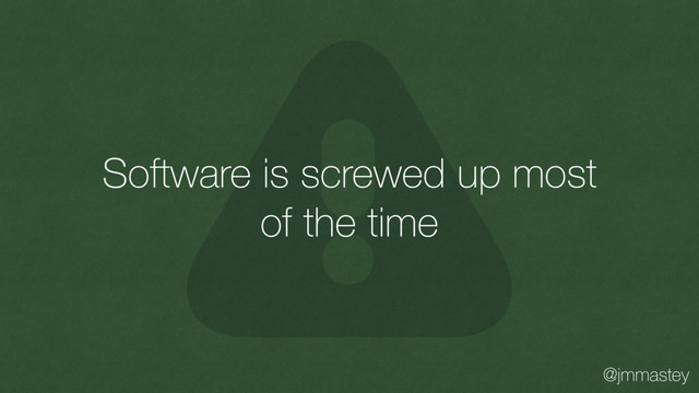 @jmmastey
Software is screwed up most
of the time
