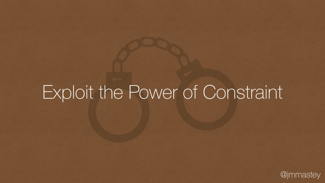 @jmmastey
Exploit the Power of Constraint
