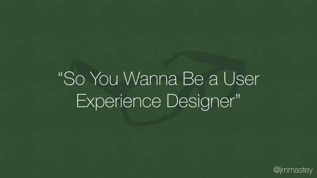 @jmmastey
“So You Wanna Be a User
Experience Designer”
