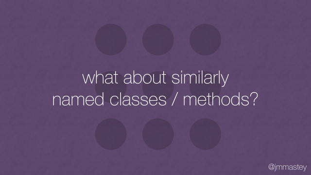 @jmmastey
what about similarly
named classes / methods?
