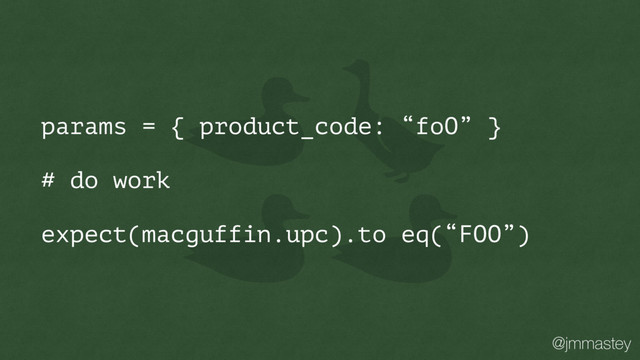 @jmmastey
params = { product_code: “foO” }
# do work
expect(macguffin.upc).to eq(“FOO”)
