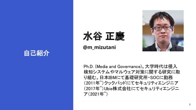 2
自己紹介
水谷 正慶
Ph.D. (Media and Governance)。大学時代は侵入
検知システムやマルウェア対策に関する研究に取
り組む。日本IBMにて基礎研究所・SOCに勤務
（2011年~）クックパッドにてセキュリティエンジニア
（2017年~）Ubie株式会社にてセキュリティエンジニ
ア（2021年~） 
@m_mizutani

