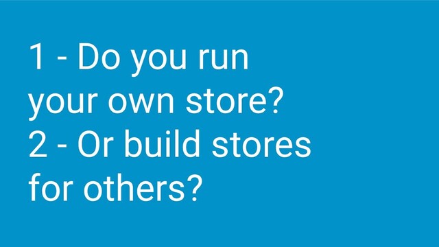 1 - Do you run
your own store?
2 - Or build stores
for others?
