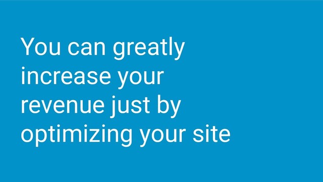 You can greatly
increase your
revenue just by
optimizing your site
