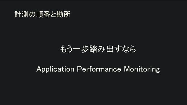 もう一歩踏み出すなら 
 
Application Performance Monitoring 
計測の順番と勘所
