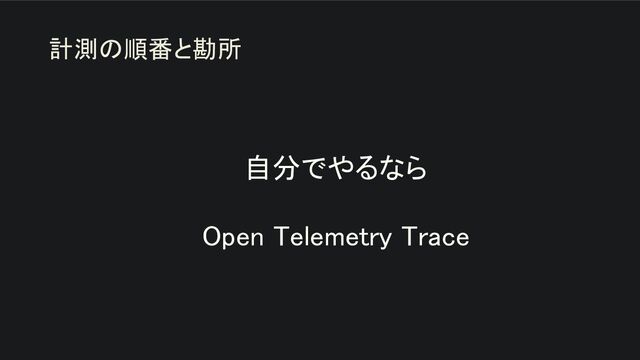 自分でやるなら 
 
Open Telemetry Trace 
計測の順番と勘所
