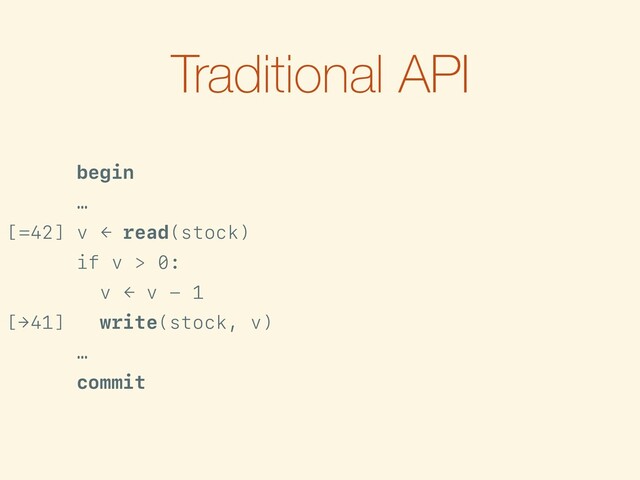 Traditional API
begin
…
[=42] v ← read(stock)
if v > 0:
v ← v - 1
[→41] write(stock, v)
…
commit

