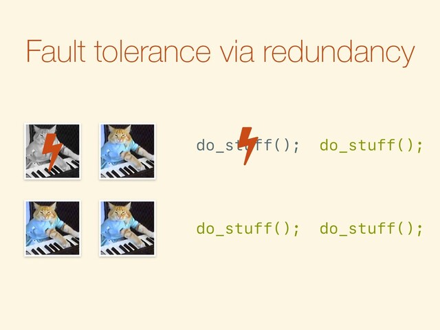 Fault tolerance via redundancy
do_stuff();
do_stuff();
do_stuff();
do_stuff();
