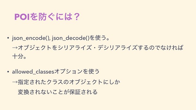 • json_encode(), json_decode()Λ࢖͏ɻ 
ˠΦϒδΣΫτΛγϦΞϥΠζɾσγϦΞϥΠζ͢ΔͷͰͳ͚Ε͹
े෼ɻ
• allowed_classesΦϓγϣϯΛ࢖͏ 
ˠࢦఆ͞ΕͨΫϥεͷΦϒδΣΫτʹ͔͠ 
ɹม׵͞Εͳ͍͜ͱ͕อূ͞ΕΔ
POIΛ๷͙ʹ͸ʁ
