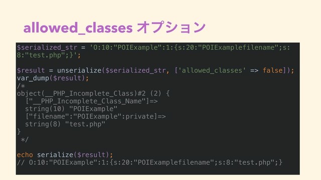allowed_classes Φϓγϣϯ
$serialized_str = 'O:10:"POIExample":1:{s:20:"POIExamplefilename";s:
8:"test.php";}';
$result = unserialize($serialized_str, ['allowed_classes' => false]);
var_dump($result);
/*
object(__PHP_Incomplete_Class)#2 (2) {
["__PHP_Incomplete_Class_Name"]=>
string(10) "POIExample"
["filename":"POIExample":private]=>
string(8) "test.php"
}
*/
echo serialize($result);
// O:10:"POIExample":1:{s:20:"POIExamplefilename";s:8:"test.php";}
