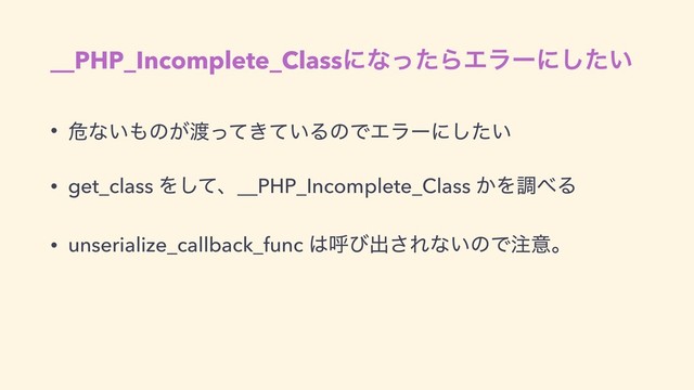 __PHP_Incomplete_ClassʹͳͬͨΒΤϥʔʹ͍ͨ͠
• ةͳ͍΋ͷ͕౉͖͍ͬͯͯΔͷͰΤϥʔʹ͍ͨ͠
• get_class Λͯ͠ɺ__PHP_Incomplete_Class ͔Λௐ΂Δ
• unserialize_callback_func ͸ݺͼग़͞Εͳ͍ͷͰ஫ҙɻ
