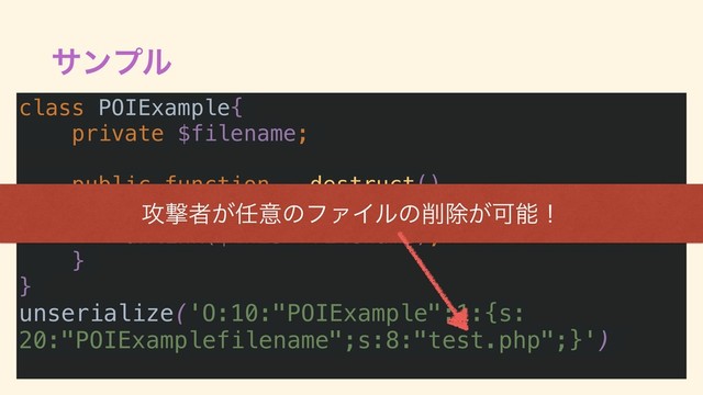 αϯϓϧ
class POIExample{
private $filename;
public function __destruct()
{
unlink($this->filename);
}
}
unserialize('O:10:"POIExample":1:{s:
20:"POIExamplefilename";s:8:"test.php";}')
߈ܸऀ͕೚ҙͷϑΝΠϧͷ࡟আ͕Մೳʂ
