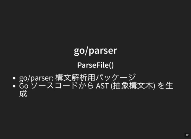 go/parser
go/parser
ParseFile()
ParseFile()
go/parser:
構文解析用パッケージ
Go
ソースコードから AST (
抽象構文木)
を生
成
12
