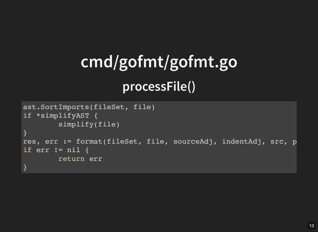 cmd/gofmt/gofmt.go
cmd/gofmt/gofmt.go
processFile()
processFile()
ast.SortImports(fileSet, file)
if *simplifyAST {
simplify(file)
}
res, err := format(fileSet, file, sourceAdj, indentAdj, src, p
if err != nil {
return err
}
13
