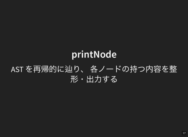 printNode
printNode
AST
を再帰的に辿り、 各ノードの持つ内容を整
形・出力する
17
