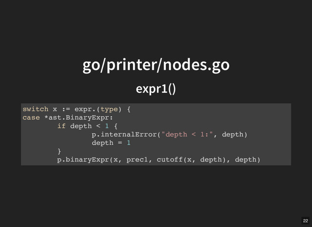 go/printer/nodes.go
go/printer/nodes.go
expr1()
expr1()
switch x := expr.(type) {
case *ast.BinaryExpr:
if depth < 1 {
p.internalError("depth < 1:", depth)
depth = 1
}
p.binaryExpr(x, prec1, cutoff(x, depth), depth)
22
