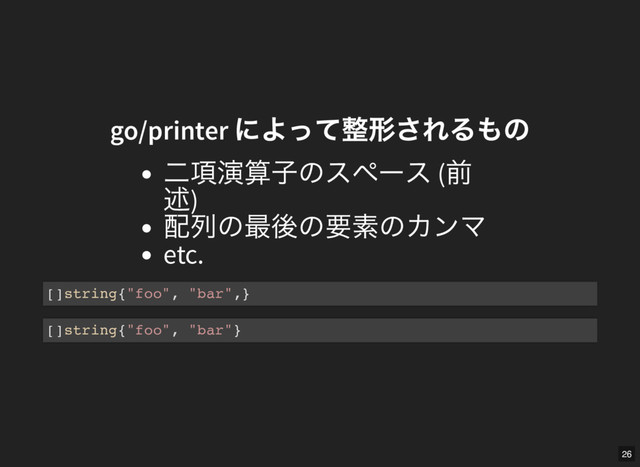 go/printer
によって整形されるもの
go/printer
によって整形されるもの
二項演算子のスペース (
前
述)
配列の最後の要素のカンマ
etc.
[]string{"foo", "bar",}
[]string{"foo", "bar"}
26
