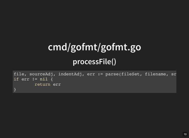 cmd/gofmt/gofmt.go
cmd/gofmt/gofmt.go
processFile()
processFile()
file, sourceAdj, indentAdj, err := parse(fileSet, filename, sr
if err != nil {
return err
}
10
