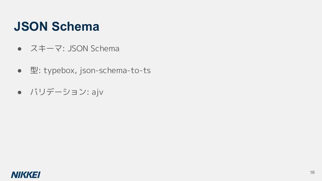 JSON Schema
● スキーマ: JSON Schema
● 型: typebox, json-schema-to-ts
● バリデーション: ajv
16
