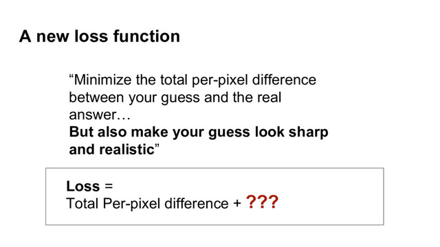 A new loss function
???
“Minimize the total per-pixel difference
between your guess and the real
answer…
But also make your guess look sharp
and realistic”
Loss =
Total Per-pixel difference +
