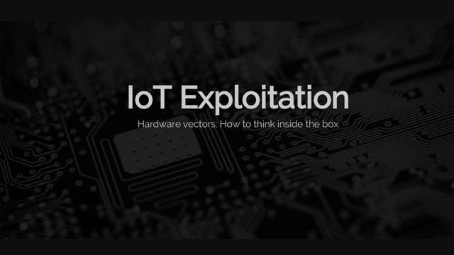 IoT Exploitation
Hardware vectors: How to think inside the box
