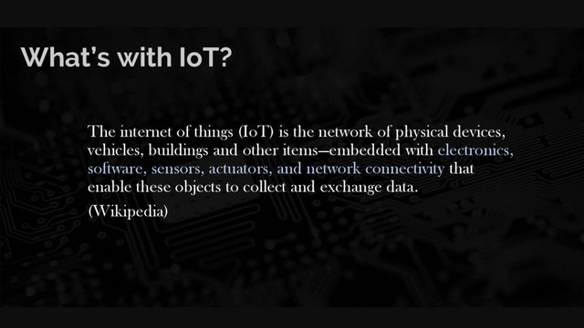 What’s with IoT?
The internet of things (IoT) is the network of physical devices,
vehicles, buildings and other items—embedded with electronics,
software, sensors, actuators, and network connectivity that
enable these objects to collect and exchange data.
(Wikipedia)
