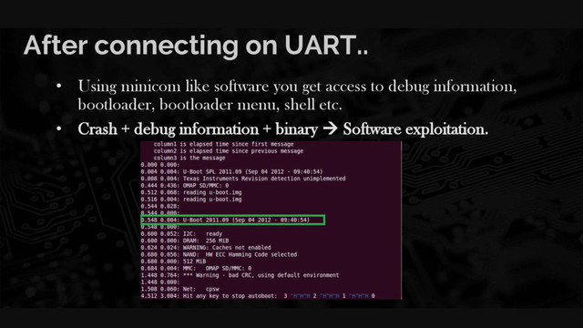 After connecting on UART..
• Using minicom like software you get access to debug information,
bootloader, bootloader menu, shell etc.
• Crash + debug information + binary  Software exploitation.
