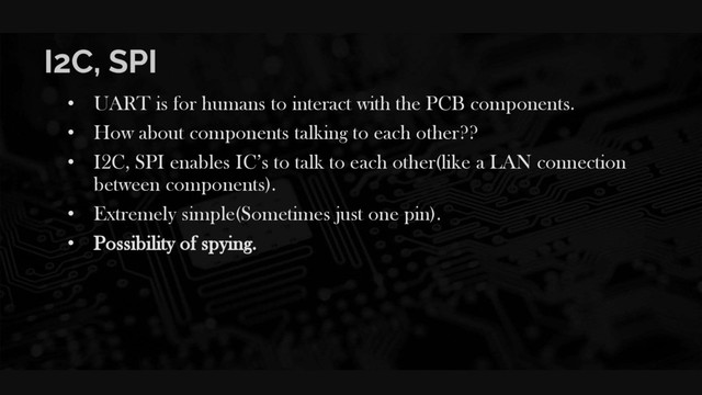 I2C, SPI
• UART is for humans to interact with the PCB components.
• How about components talking to each other??
• I2C, SPI enables IC’s to talk to each other(like a LAN connection
between components).
• Extremely simple(Sometimes just one pin).
• Possibility of spying.
