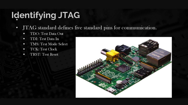 Identifying JTAG
•
• JTAG standard defines five standard pins for communication.
 TDO: Test Data Out
 TDI: Test Data In
 TMS: Test Mode Select
 TCK: Test Clock
 TRST: Test Reset
