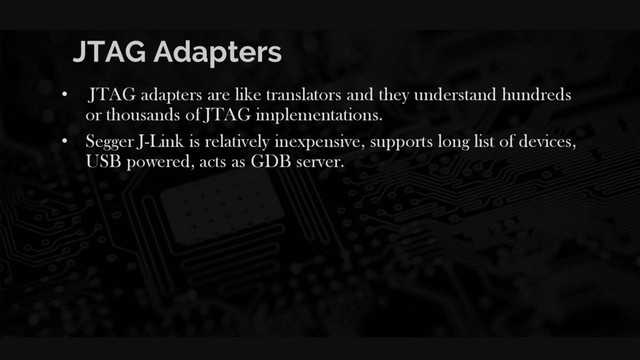 JTAG Adapters
• JTAG adapters are like translators and they understand hundreds
or thousands of JTAG implementations.
• Segger J-Link is relatively inexpensive, supports long list of devices,
USB powered, acts as GDB server.
