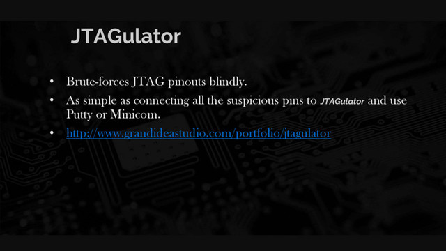 JTAGulator
• Brute-forces JTAG pinouts blindly.
• As simple as connecting all the suspicious pins to JTAGulator and use
Putty or Minicom.
• http://www.grandideastudio.com/portfolio/jtagulator
