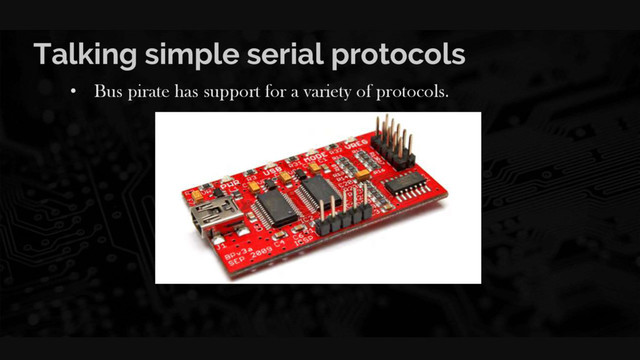 Talking simple serial protocols
• Bus pirate has support for a variety of protocols.
