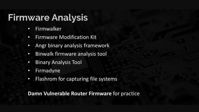 Firmware Analysis
• Firmwalker
• Firmware Modification Kit
• Angr binary analysis framework
• Binwalk firmware analysis tool
• Binary Analysis Tool
• Firmadyne
• Flashrom for capturing file systems
Damn Vulnerable Router Firmware for practice
