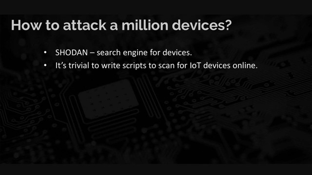How to attack a million devices?
• SHODAN – search engine for devices.
• It’s trivial to write scripts to scan for IoT devices online.
