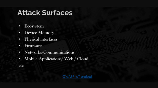 Attack Surfaces
• Ecosystem
• Device Memory
• Physical interfaces
• Firmware
• Networks/Communications
• Mobile Applications/ Web / Cloud.
etc
OWASP IoT project
