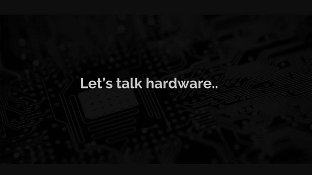 Let’s talk hardware..

