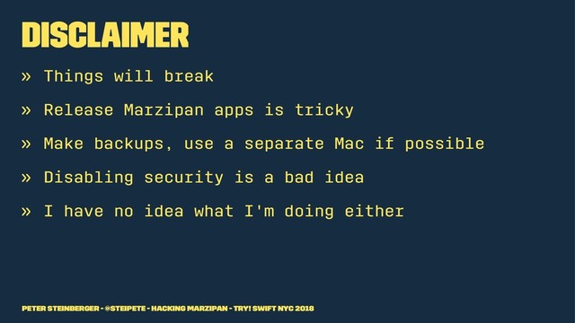 DISCLAIMER
» Things will break
» Release Marzipan apps is tricky
» Make backups, use a separate Mac if possible
» Disabling security is a bad idea
» I have no idea what I'm doing either
Peter Steinberger - @steipete - Hacking Marzipan - try! Swift NYC 2018
