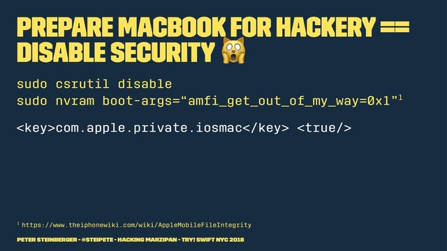 Prepare MacBook for Hackery ==
Disable Security
!
sudo csrutil disable
sudo nvram boot-args=“amﬁ_get_out_of_my_way=0x1”1
com.apple.private.iosmac 
1 https://www.theiphonewiki.com/wiki/AppleMobileFileIntegrity
Peter Steinberger - @steipete - Hacking Marzipan - try! Swift NYC 2018
