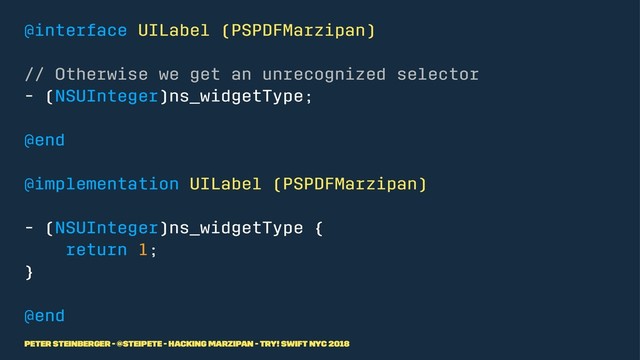 @interface UILabel (PSPDFMarzipan)
// Otherwise we get an unrecognized selector
- (NSUInteger)ns_widgetType;
@end
@implementation UILabel (PSPDFMarzipan)
- (NSUInteger)ns_widgetType {
return 1;
}
@end
Peter Steinberger - @steipete - Hacking Marzipan - try! Swift NYC 2018
