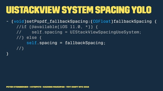 UIStackView system spacing yolo
- (void)setPspdf_fallbackSpacing:(CGFloat)fallbackSpacing {
//if (@available(iOS 11.0, *)) {
// self.spacing = UIStackViewSpacingUseSystem;
//} else {
self.spacing = fallbackSpacing;
//}
}
Peter Steinberger - @steipete - Hacking Marzipan - try! Swift NYC 2018

