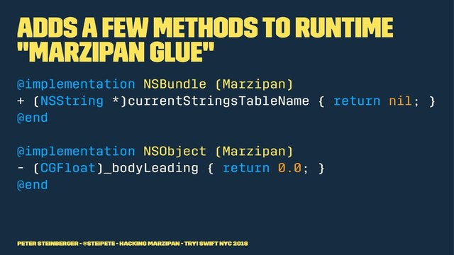 Adds a few methods to runtime
"Marzipan Glue"
@implementation NSBundle (Marzipan)
+ (NSString *)currentStringsTableName { return nil; }
@end
@implementation NSObject (Marzipan)
- (CGFloat)_bodyLeading { return 0.0; }
@end
Peter Steinberger - @steipete - Hacking Marzipan - try! Swift NYC 2018

