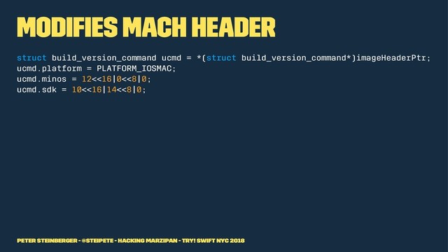 Modiﬁes Mach Header
struct build_version_command ucmd = *(struct build_version_command*)imageHeaderPtr;
ucmd.platform = PLATFORM_IOSMAC;
ucmd.minos = 12<<16|0<<8|0;
ucmd.sdk = 10<<16|14<<8|0;
Peter Steinberger - @steipete - Hacking Marzipan - try! Swift NYC 2018
