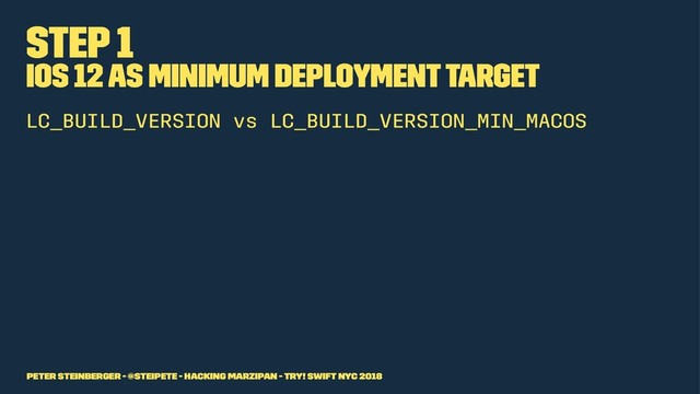 Step 1
iOS 12 as Minimum Deployment Target
LC_BUILD_VERSION vs LC_BUILD_VERSION_MIN_MACOS
Peter Steinberger - @steipete - Hacking Marzipan - try! Swift NYC 2018
